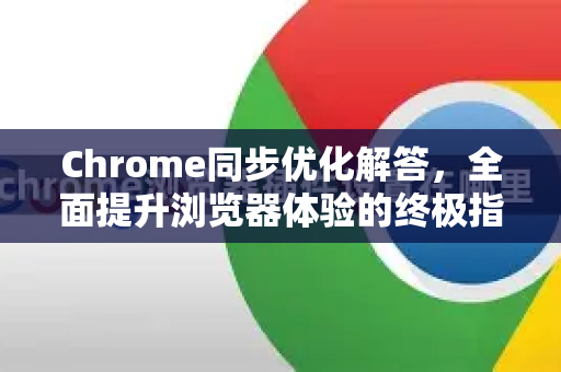 Chrome同步优化解答，全面提升浏览器体验的终极指南