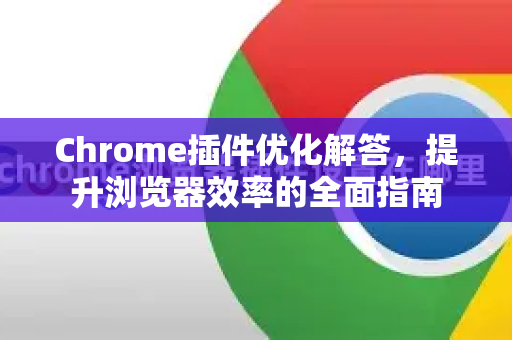 Chrome插件优化解答，提升浏览器效率的全面指南