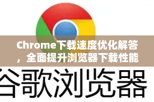Chrome下载速度优化解答，全面提升浏览器下载性能的实用指南-第1张图片-[Chrome] Google下载-谷歌中国官网2026最新版