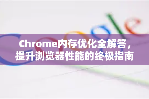Chrome内存优化全解答，提升浏览器性能的终极指南-第1张图片-[Chrome] Google下载-谷歌中国官网2026最新版