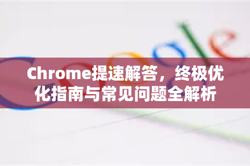 Chrome提速解答，终极优化指南与常见问题全解析-第1张图片-[Chrome] Google下载-谷歌中国官网2026最新版