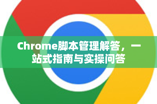 Chrome脚本管理解答，一站式指南与实操问答
