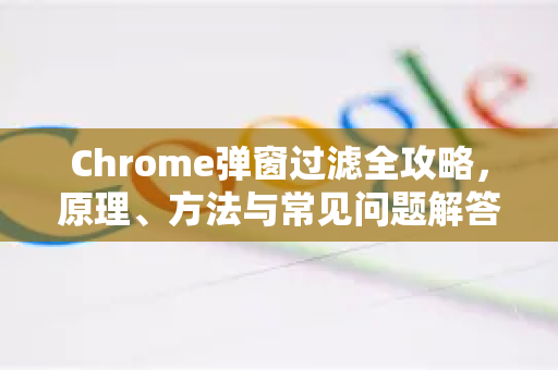 Chrome弹窗过滤全攻略，原理、方法与常见问题解答