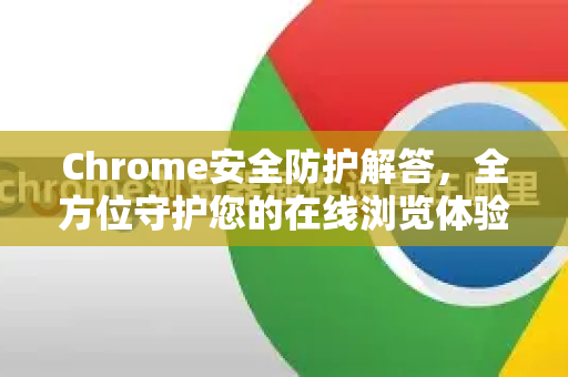 Chrome安全防护解答，全方位守护您的在线浏览体验