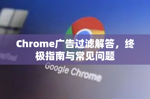 Chrome广告过滤解答，终极指南与常见问题