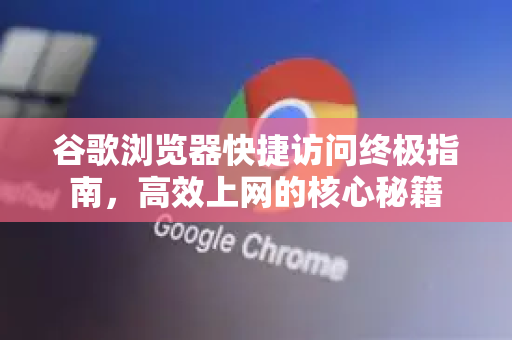 谷歌浏览器快捷访问终极指南，高效上网的核心秘籍
