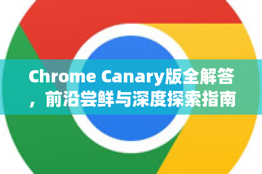 Chrome Canary版全解答，前沿尝鲜与深度探索指南-第1张图片-[Chrome] Google下载-谷歌中国官网2026最新版