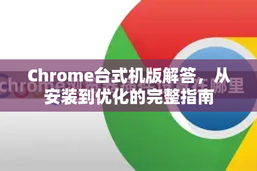 Chrome台式机版解答，从安装到优化的完整指南-第1张图片-[Chrome] Google下载-谷歌中国官网2026最新版