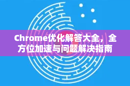 Chrome优化解答大全，全方位加速与问题解决指南-第1张图片-[Chrome] Google下载-谷歌中国官网2026最新版