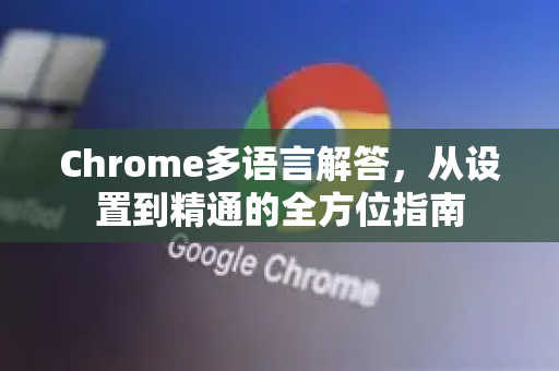 Chrome多语言解答，从设置到精通的全方位指南-第1张图片-[Chrome] Google下载-谷歌中国官网2026最新版
