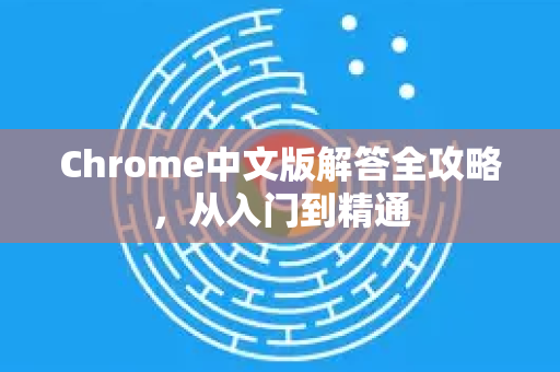 Chrome中文版解答全攻略，从入门到精通-第1张图片-[Chrome] Google下载-谷歌中国官网2026最新版