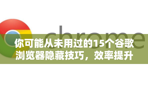 你可能从未用过的15个谷歌浏览器隐藏技巧，效率提升200%
