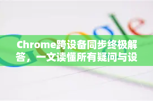 Chrome跨设备同步终极解答，一文读懂所有疑问与设置-第1张图片-[Chrome] Google下载-谷歌中国官网2026最新版