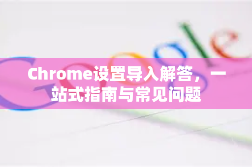 Chrome设置导入解答，一站式指南与常见问题-第1张图片-[Chrome] Google下载-谷歌中国官网2026最新版