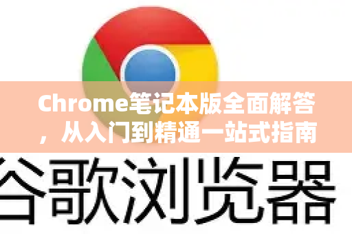 Chrome笔记本版全面解答，从入门到精通一站式指南-第1张图片-[Chrome] Google下载-谷歌中国官网2026最新版