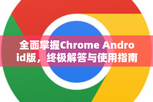 全面掌握Chrome Android版，终极解答与使用指南-第1张图片-[Chrome] Google下载-谷歌中国官网2026最新版