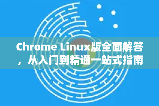 Chrome Linux版全面解答，从入门到精通一站式指南-第1张图片-[Chrome] Google下载-谷歌中国官网2026最新版