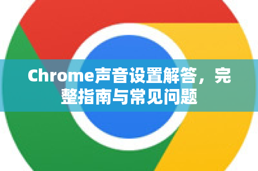 Chrome声音设置解答，完整指南与常见问题-第1张图片-[Chrome] Google下载-谷歌中国官网2026最新版