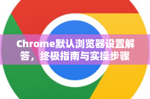 Chrome默认浏览器设置解答，终极指南与实操步骤-第1张图片-[Chrome] Google下载-谷歌中国官网2026最新版