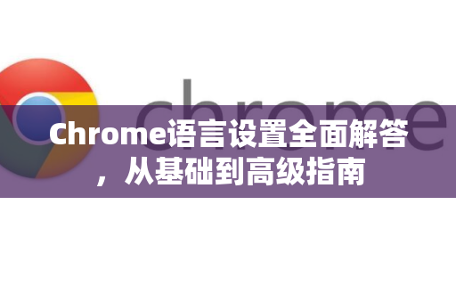 Chrome语言设置全面解答，从基础到高级指南-第1张图片-[Chrome] Google下载-谷歌中国官网2026最新版