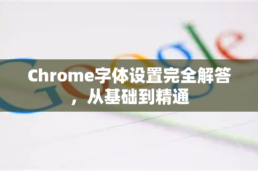 Chrome字体设置完全解答，从基础到精通-第1张图片-[Chrome] Google下载-谷歌中国官网2026最新版