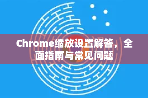 Chrome缩放设置解答，全面指南与常见问题-第1张图片-[Chrome] Google下载-谷歌中国官网2026最新版