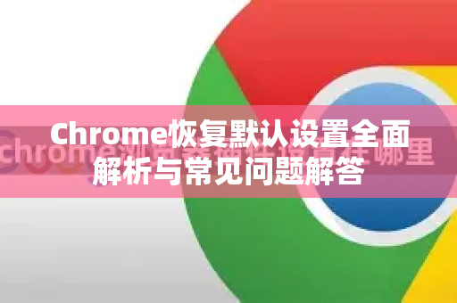 Chrome恢复默认设置全面解析与常见问题解答