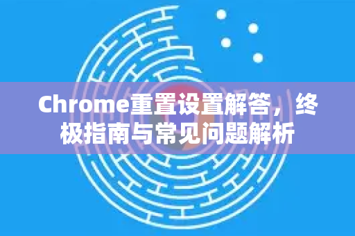 Chrome重置设置解答，终极指南与常见问题解析