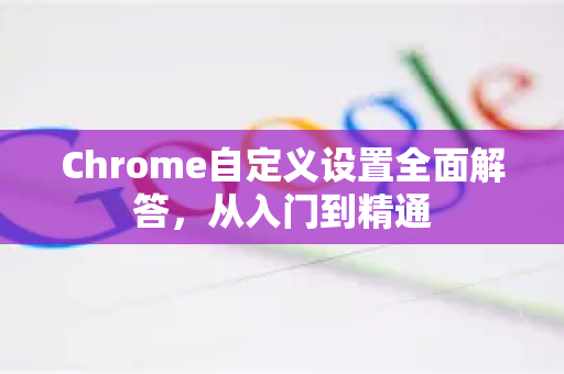 Chrome自定义设置全面解答，从入门到精通-第1张图片-[Chrome] Google下载-谷歌中国官网2026最新版