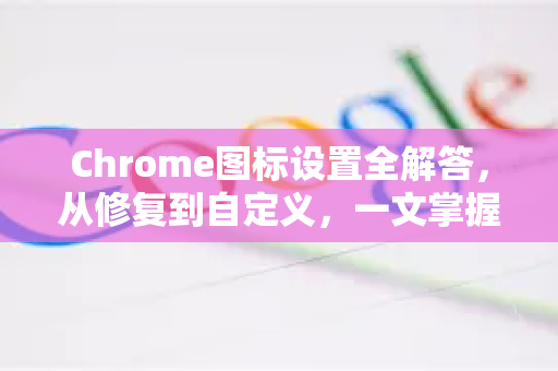 Chrome图标设置全解答，从修复到自定义，一文掌握所有技巧-第1张图片-[Chrome] Google下载-谷歌中国官网2026最新版