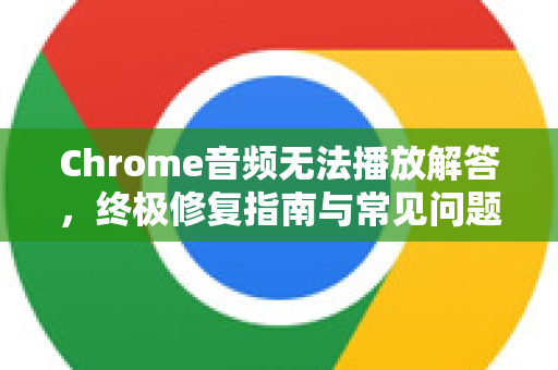 Chrome音频无法播放解答，终极修复指南与常见问题-第1张图片-[Chrome] Google下载-谷歌中国官网2026最新版