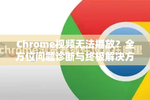 Chrome视频无法播放？全方位问题诊断与终极解决方案