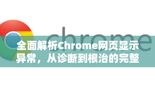 全面解析Chrome网页显示异常，从诊断到根治的完整指南