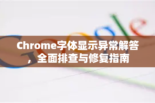 Chrome字体显示异常解答，全面排查与修复指南