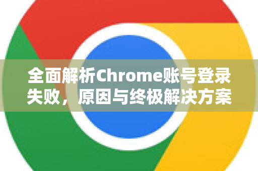 全面解析Chrome账号登录失败，原因与终极解决方案指南