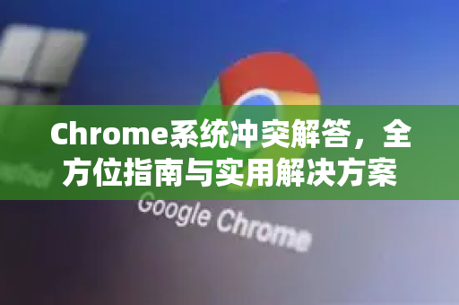 Chrome系统冲突解答，全方位指南与实用解决方案