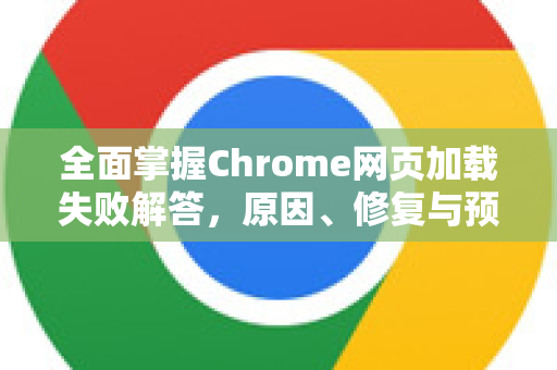 全面掌握Chrome网页加载失败解答，原因、修复与预防全解析
