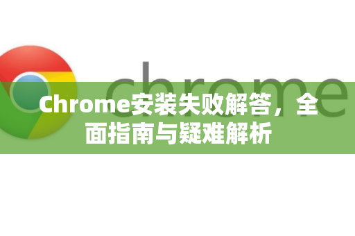 Chrome安装失败解答，全面指南与疑难解析