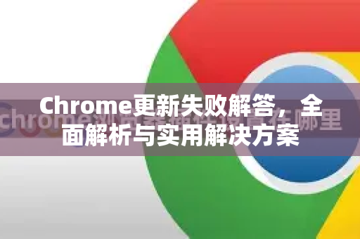 Chrome更新失败解答，全面解析与实用解决方案
