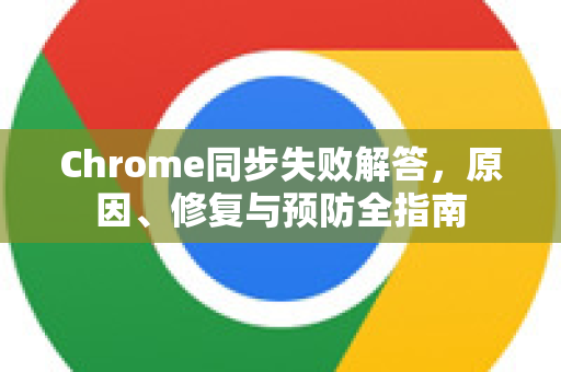 Chrome同步失败解答，原因、修复与预防全指南