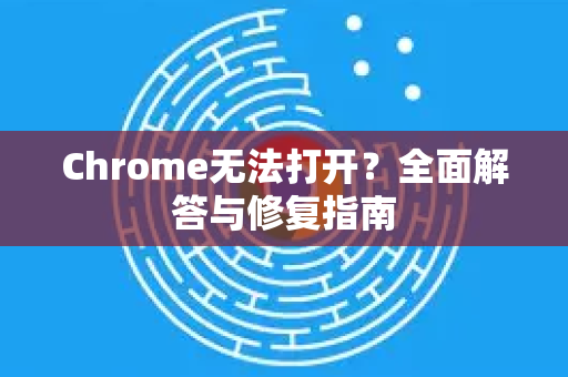 Chrome无法打开？全面解答与修复指南