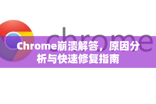 Chrome崩溃解答，原因分析与快速修复指南
