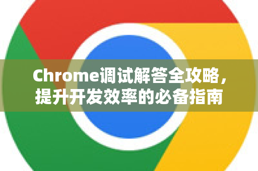 Chrome调试解答全攻略，提升开发效率的必备指南-第1张图片-[Chrome] Google下载-谷歌中国官网2026最新版