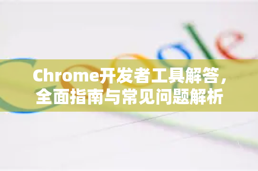 Chrome开发者工具解答，全面指南与常见问题解析