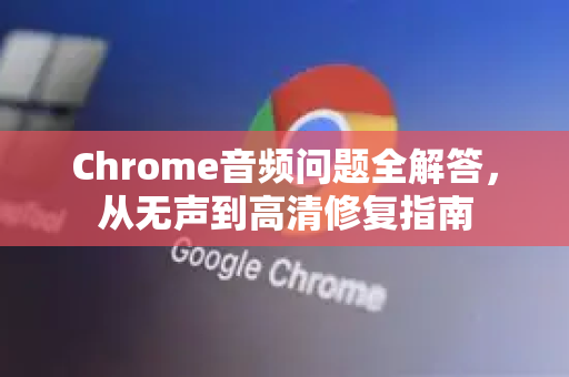 Chrome音频问题全解答，从无声到高清修复指南
