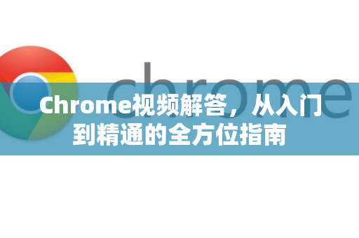 Chrome视频解答，从入门到精通的全方位指南