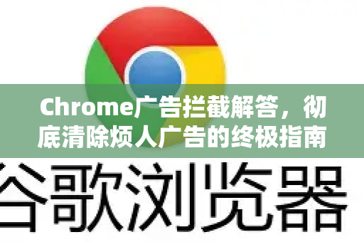 Chrome广告拦截解答，彻底清除烦人广告的终极指南-第1张图片-[Chrome] Google下载-谷歌中国官网2026最新版