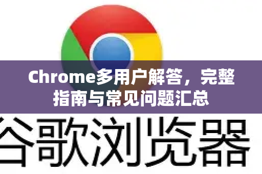 Chrome多用户解答，完整指南与常见问题汇总
