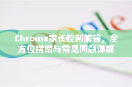Chrome家长控制解答，全方位指南与常见问题详解-第1张图片-[Chrome] Google下载-谷歌中国官网2026最新版
