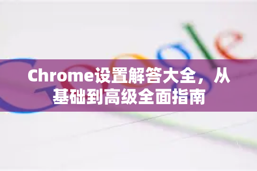 Chrome设置解答大全，从基础到高级全面指南